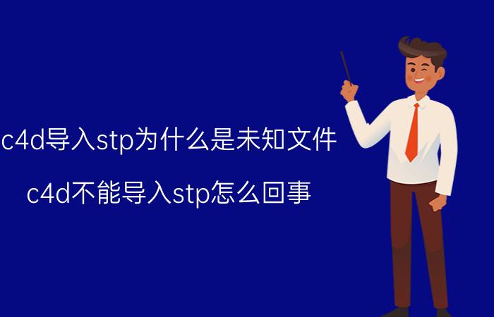 c4d导入stp为什么是未知文件 c4d不能导入stp怎么回事？